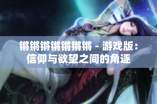 锵锵锵锵锵锵锵 - 游戏版：信仰与欲望之间的角逐