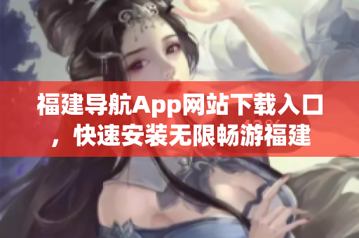 福建导航App网站下载入口，快速安装无限畅游福建