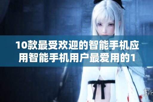 10款最受欢迎的智能手机应用智能手机用户最爱用的10款应用程序