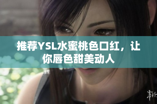推荐YSL水蜜桃色口红，让你唇色甜美动人