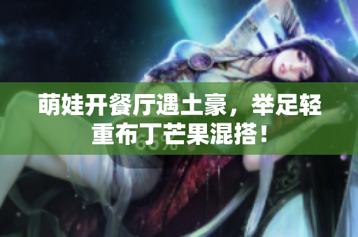 萌娃开餐厅遇土豪，举足轻重布丁芒果混搭！