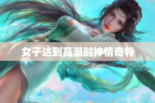 女子达到高潮时神情奇特