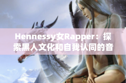 Hennessy女Rapper：探索黑人文化和自我认同的音乐人