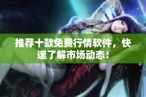 推荐十款免费行情软件，快速了解市场动态！