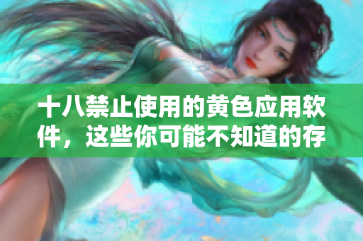 十八禁止使用的黄色应用软件，这些你可能不知道的存在！