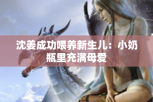 沈姜成功喂养新生儿：小奶瓶里充满母爱