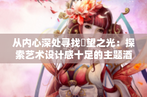 从内心深处寻找慾望之光：探索艺术设计感十足的主题酒店。