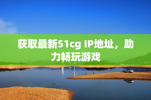 获取最新51cg IP地址，助力畅玩游戏