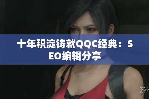 十年积淀铸就QQC经典：SEO编辑分享