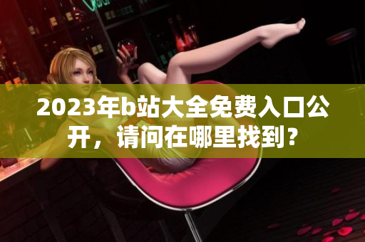 2023年b站大全免费入口公开，请问在哪里找到？
