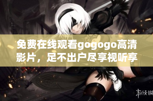 免费在线观看gogogo高清影片，足不出户尽享视听享受