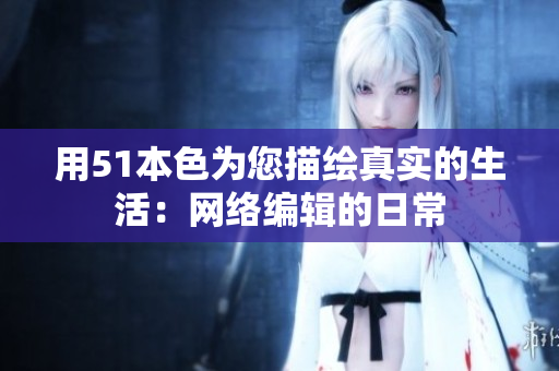 用51本色为您描绘真实的生活：网络编辑的日常