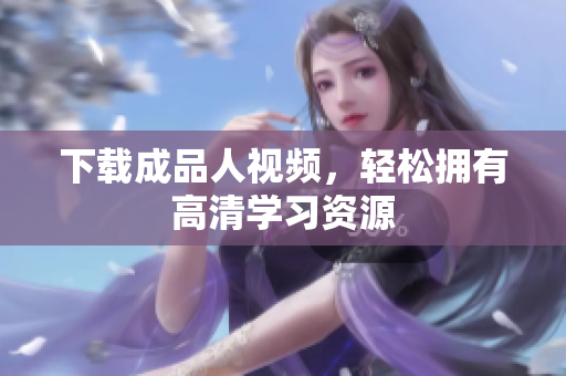 下载成品人视频，轻松拥有高清学习资源
