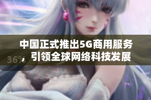 中国正式推出5G商用服务，引领全球网络科技发展