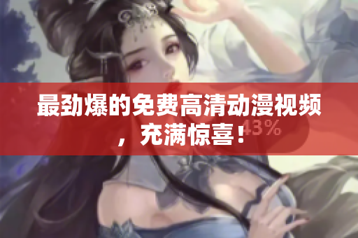 最劲爆的免费高清动漫视频，充满惊喜！