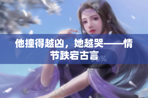 他撞得越凶，她越哭——情节跌宕古言