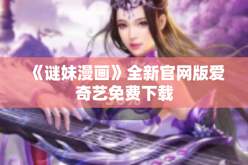 《谜妹漫画》全新官网版爱奇艺免费下载