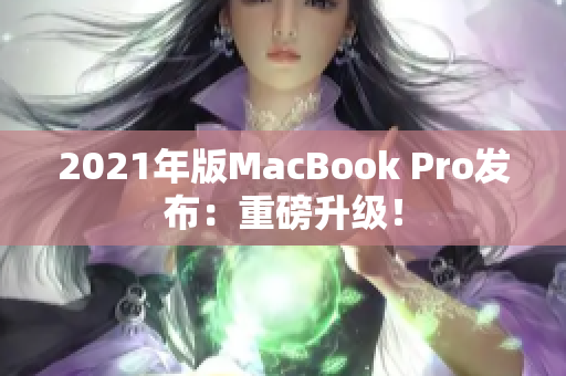 2021年版MacBook Pro发布：重磅升级！