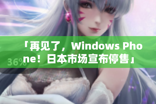 「再见了，Windows Phone！日本市场宣布停售」