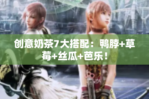 创意奶茶7大搭配：鸭脖+草莓+丝瓜+芭乐！