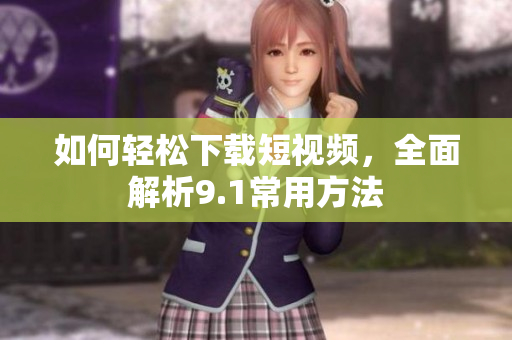 如何轻松下载短视频，全面解析9.1常用方法