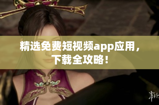 精选免费短视频app应用，下载全攻略！