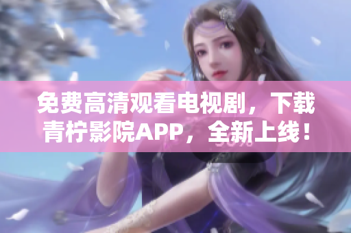 免费高清观看电视剧，下载青柠影院APP，全新上线！