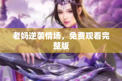 老妈逆袭情场，免费观看完整版