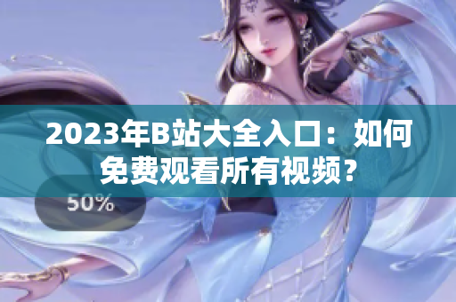 2023年B站大全入口：如何免费观看所有视频？