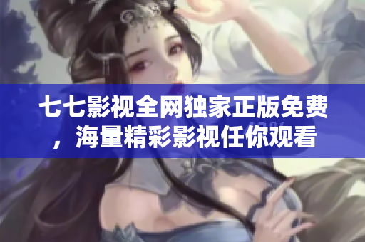 七七影视全网独家正版免费，海量精彩影视任你观看