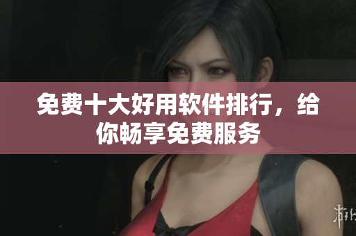 免费十大好用软件排行，给你畅享免费服务