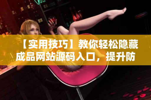 【实用技巧】教你轻松隐藏成品网站源码入口，提升防盗安全