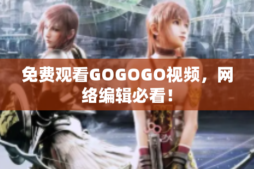免费观看GOGOGO视频，网络编辑必看！