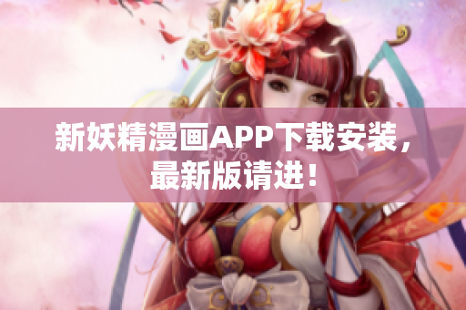 新妖精漫画APP下载安装，最新版请进！