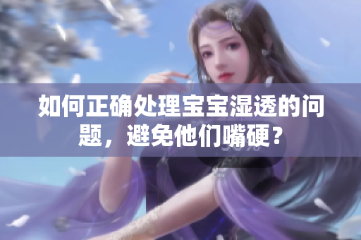 如何正确处理宝宝湿透的问题，避免他们嘴硬？