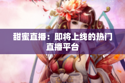 甜蜜直播：即将上线的热门直播平台