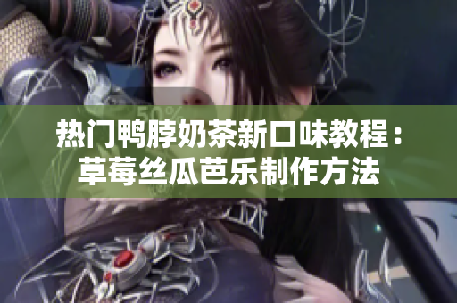 热门鸭脖奶茶新口味教程：草莓丝瓜芭乐制作方法