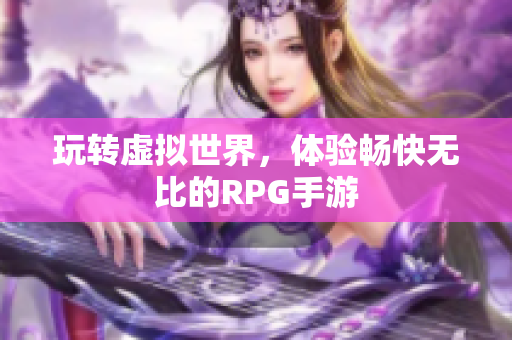 玩转虚拟世界，体验畅快无比的RPG手游