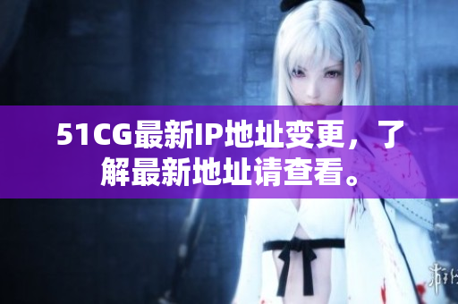51CG最新IP地址变更，了解最新地址请查看。