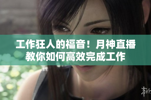 工作狂人的福音！月神直播教你如何高效完成工作