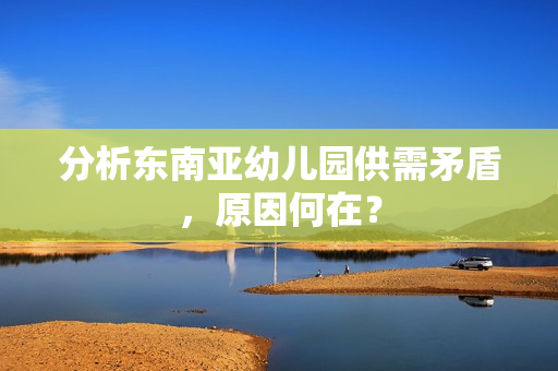 分析东南亚幼儿园供需矛盾，原因何在？