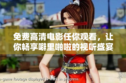 免费高清电影任你观看，让你畅享噼里啪啦的视听盛宴