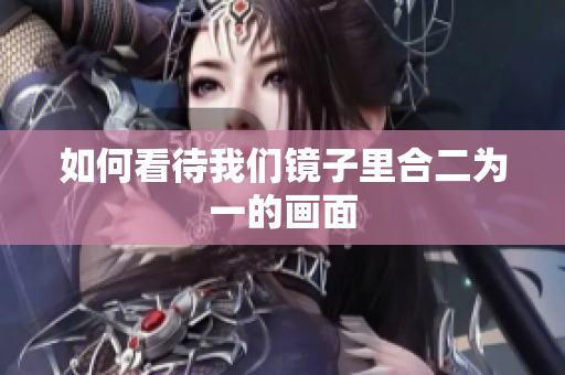 如何看待我们镜子里合二为一的画面