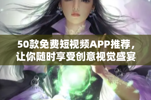 50款免费短视频APP推荐，让你随时享受创意视觉盛宴！