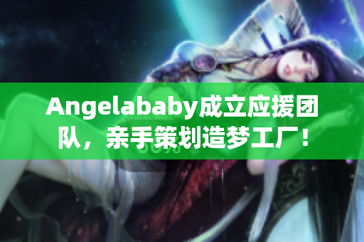 Angelababy成立应援团队，亲手策划造梦工厂！