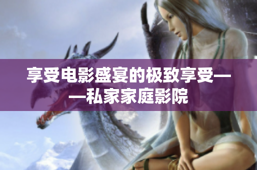 享受电影盛宴的极致享受——私家家庭影院