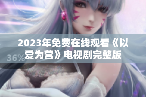2023年免费在线观看《以爱为营》电视剧完整版