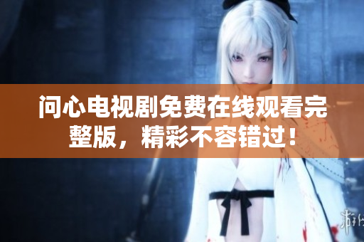 问心电视剧免费在线观看完整版，精彩不容错过！