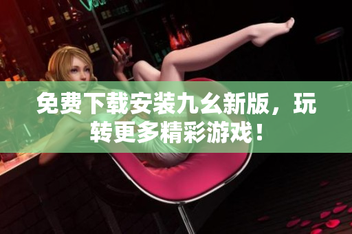 免费下载安装九幺新版，玩转更多精彩游戏！