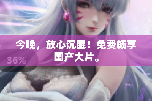今晚，放心沉眠！免费畅享国产大片。